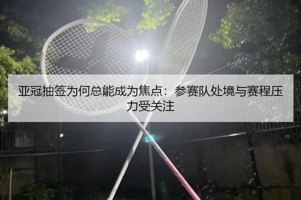 亚冠抽签为何总能成为焦点:参赛队处境与赛程压力受关注
